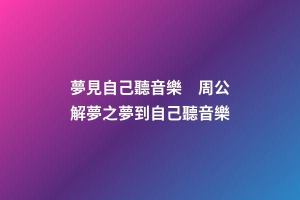 夢見自己聽音樂　周公解夢之夢到自己聽音樂
